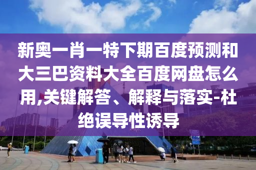 新奥一肖一特下期百度预测和大三巴资料大全百度网盘怎么用,关键解答、解释与落实-杜绝误导性诱导