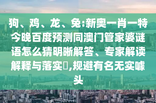狗、鸡、龙、兔:新奥一肖一特今晚百度预测同澳门管家婆谜语怎么猜明晰解答、专家解读解释与落实​,规避有名无实噱头