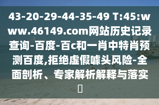 43-20-29-44-35-49 T:45:www.46149.com网站历史记录查询-百度-百c和一肖中特肖预测百度,拒绝虚假噱头风险-全面剖析、专家解析解释与落实