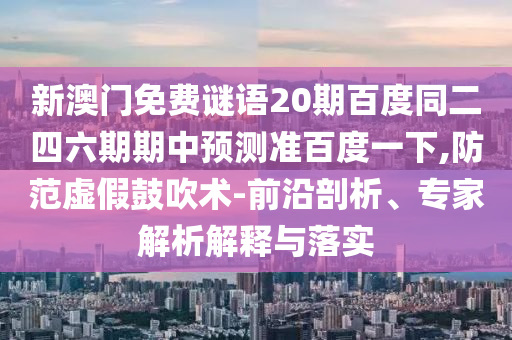 新澳门免费谜语20期百度同二四六期期中预测准百度一下,防范虚假鼓吹术-前沿剖析、专家解析解释与落实