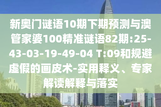新奥门谜语10期下期预测与澳管家婆100精准谜语82期:25-43-03-19-49-04 T:09和规避虚假的画皮术-实用释义、专家解读解释与落实