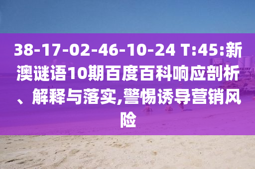 38-17-02-46-10-24 T:45:新澳谜语10期百度百科响应剖析、解释与落实,警惕诱导营销风险