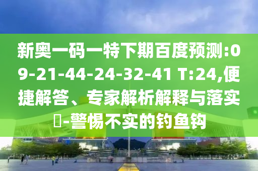 新奥一码一特下期百度预测:09-21-44-24-32-41 T:24,便捷解答、专家解析解释与落实-警惕不实的钓鱼钩