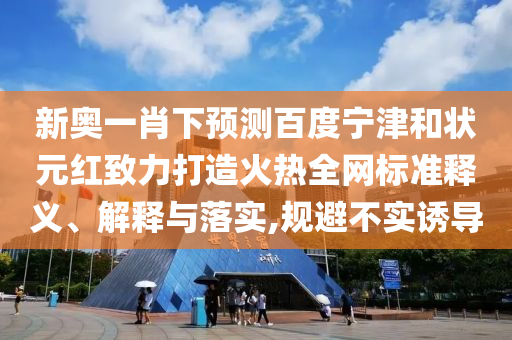新奥一肖下预测百度宁津和状元红致力打造火热全网标准释义、解释与落实,规避不实诱导