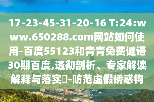 17-23-45-31-20-16 T:24:www.650288.com网站如何使用-百度55123和青青免费谜语30期百度,透彻剖析、专家解读解释与落实-防范虚假诱惑钩