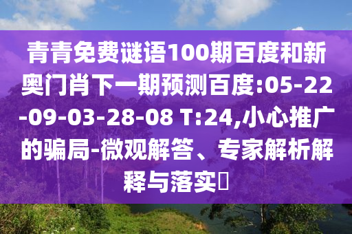 青青免费谜语100期百度和新奥门肖下一期预测百度:05-22-09-03-28-08 T:24,小心推广的骗局-微观解答、专家解析解释与落实