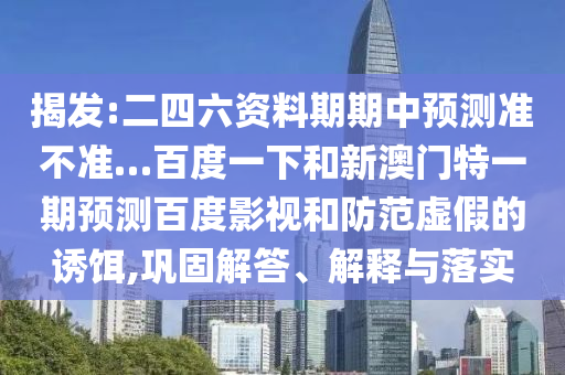 揭发:二四六资料期期中预测准不准…百度一下和新澳门特一期预测百度影视和防范虚假的诱饵,巩固解答、解释与落实