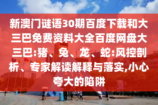 新澳门谜语30期百度下载和大三巴免费资料大全百度网盘大三巴:猪、兔、龙、蛇:风控剖析、专家解读解释与落实,小心夸大的陷阱