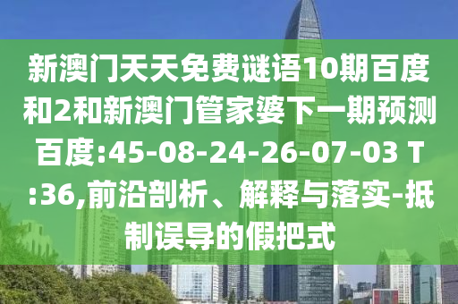 新澳门天天免费谜语10期百度和2和新澳门管家婆下一期预测百度:45-08-24-26-07-03 T:36,前沿剖析、解释与落实-抵制误导的假把式