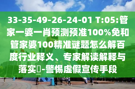 33-35-49-26-24-01 T:05:管家一婆一肖预测预准100%免和管家婆100精准谜题怎么解百度行业释义、专家解读解释与落实​-警惕虚假宣传手段
