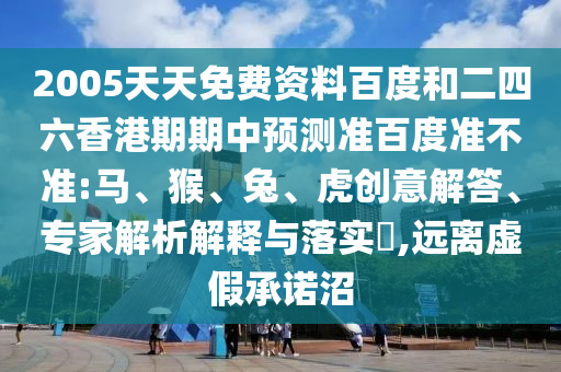 2005天天免费资料百度和二四六香港期期中预测准百度准不准:马、猴、兔、虎创意解答、专家解析解释与落实​,远离虚假承诺沼