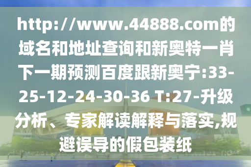 http://www.44888.com的域名和地址查询和新奥特一肖下一期预测百度跟新奥宁:33-25-12-24-30-36 T:27-升级分析、专家解读解释与落实,规避误导的假包装纸