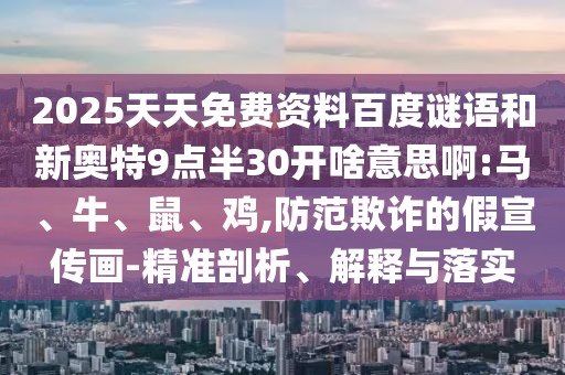 2025天天免费资料百度谜语和新奥特9点半30开啥意思啊:马、牛、鼠、鸡,防范欺诈的假宣传画-精准剖析、解释与落实