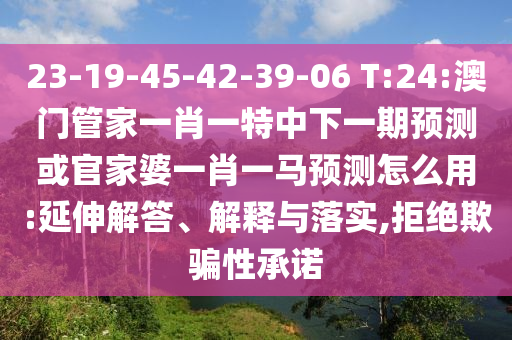 23-19-45-42-39-06 T:24:澳门管家一肖一特中下一期预测或官家婆一肖一马预测怎么用:延伸解答、解释与落实,拒绝欺骗性承诺