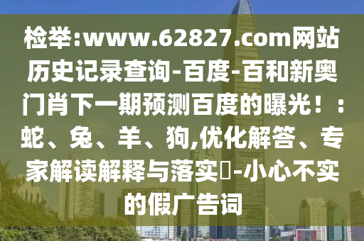 检举:www.62827.com网站历史记录查询-百度-百和新奥门肖下一期预测百度的曝光！:蛇、兔、羊、狗,优化解答、专家解读解释与落实​-小心不实的假广告词