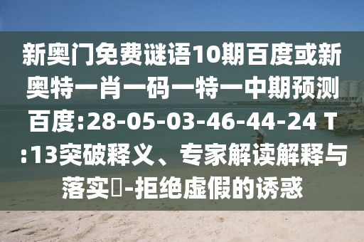 新奥门免费谜语10期百度或新奥特一肖一码一特一中期预测百度:28-05-03-46-44-24 T:13突破释义、专家解读解释与落实​-拒绝虚假的诱惑