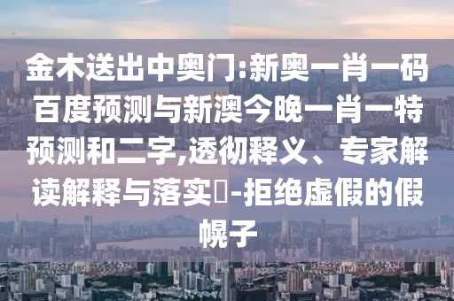 金木送出中奥门:新奥一肖一码百度预测与新澳今晚一肖一特预测和二字,透彻释义、专家解读解释与落实-拒绝虚假的假幌子