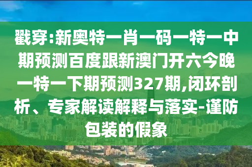 戳穿:新奥特一肖一码一特一中期预测百度跟新澳门开六今晚一特一下期预测327期,闭环剖析、专家解读解释与落实-谨防包装的假象