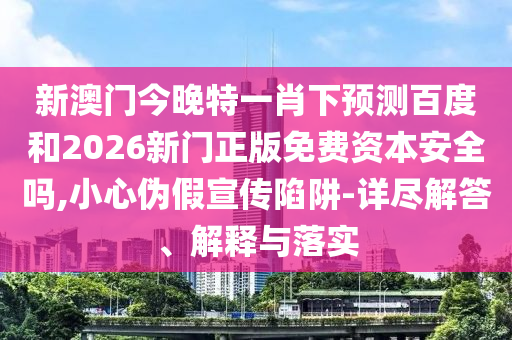 新澳门今晚特一肖下预测百度和2026新门正版免费资本安全吗,小心伪假宣传陷阱-详尽解答、解释与落实