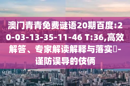 澳门青青免费谜语20期百度:20-03-13-35-11-46 T:36,高效解答、专家解读解释与落实-谨防误导的伎俩