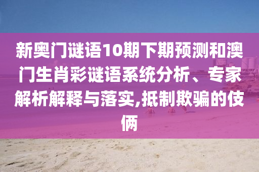 新奥门谜语10期下期预测和澳门生肖彩谜语系统分析、专家解析解释与落实,抵制欺骗的伎俩