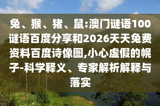 兔、猴、猪、鼠:澳门谜语100谜语百度分享和2026天天兔费资料百度诗像图,小心虚假的幌子-科学释义、专家解析解释与落实