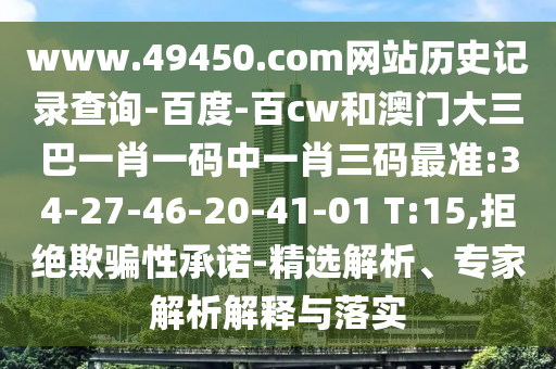 www.49450.com网站历史记录查询-百度-百cw和澳门大三巴一肖一码中一肖三码最准:34-27-46-20-41-01 T:15,拒绝欺骗性承诺-精选解析、专家解析解释与落实