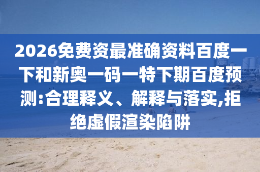 2026免费资最准确资料百度一下和新奥一码一特下期百度预测:合理释义、解释与落实,拒绝虚假渲染陷阱