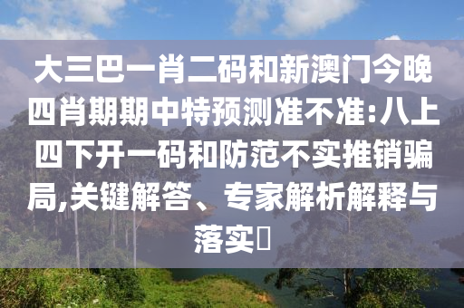 大三巴一肖二码和新澳门今晚四肖期期中特预测准不准:八上四下开一码和防范不实推销骗局,关键解答、专家解析解释与落实