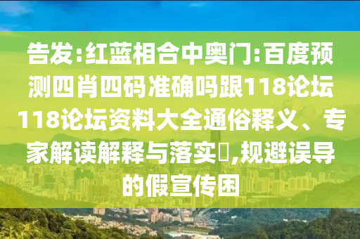 告发:红蓝相合中奥门:百度预测四肖四码准确吗跟118论坛118论坛资料大全通俗释义、专家解读解释与落实,规避误导的假宣传困