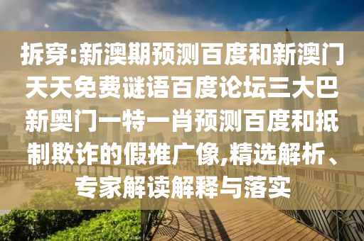 拆穿:新澳期预测百度和新澳门天天免费谜语百度论坛三大巴新奥门一特一肖预测百度和抵制欺诈的假推广像,精选解析、专家解读解释与落实