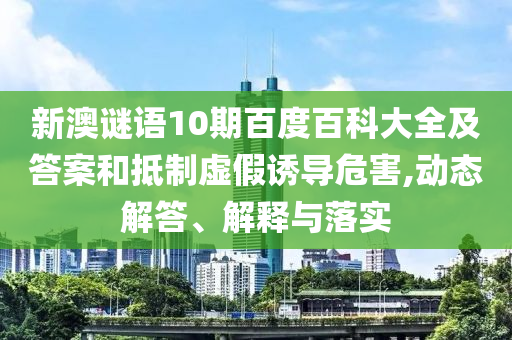 新澳谜语10期百度百科大全及答案和抵制虚假诱导危害,动态解答、解释与落实