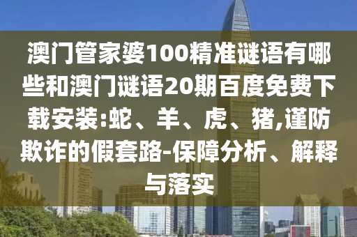 澳门管家婆100精准谜语有哪些和澳门谜语20期百度免费下载安装:蛇、羊、虎、猪,谨防欺诈的假套路-保障分析、解释与落实