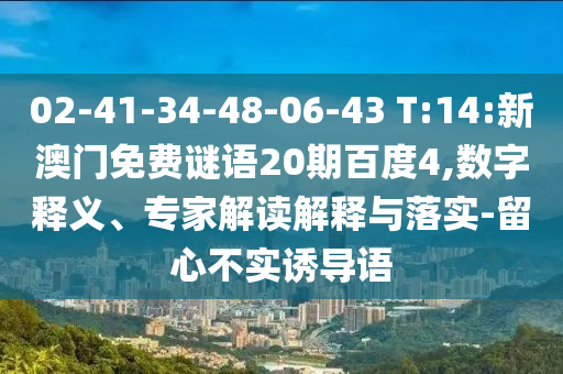 02-41-34-48-06-43 T:14:新澳门免费谜语20期百度4,数字释义、专家解读解释与落实-留心不实诱导语