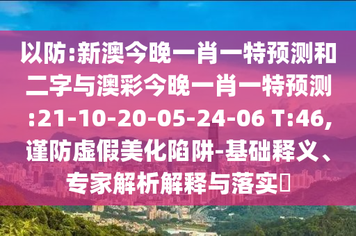 以防:新澳今晚一肖一特预测和二字与澳彩今晚一肖一特预测:21-10-20-05-24-06 T:46,谨防虚假美化陷阱-基础释义、专家解析解释与落实