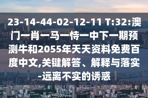 23-14-44-02-12-11 T:32:澳门一肖一马一恃一中下一期预测牛和2055年天天资料免费百度中文,关键解答、解释与落实-远离不实的诱惑