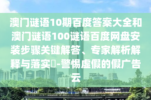 澳门谜语10期百度答案大全和澳门谜语100谜语百度网盘安装步骤关键解答、专家解析解释与落实​-警惕虚假的假广告云