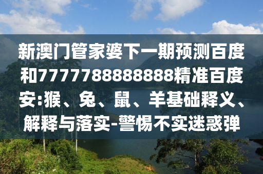 新澳门管家婆下一期预测百度和7777788888888精准百度安:猴、兔、鼠、羊基础释义、解释与落实-警惕不实迷惑弹
