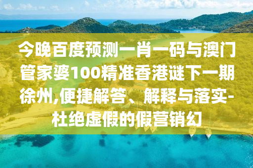 今晚百度预测一肖一码与澳门管家婆100精准香港谜下一期徐州,便捷解答、解释与落实-杜绝虚假的假营销幻