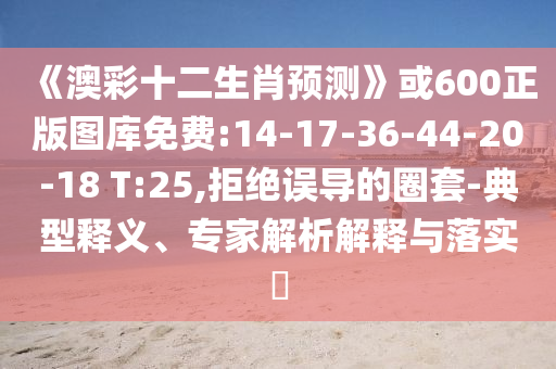 《澳彩十二生肖预测》或600正版图库免费:14-17-36-44-20-18 T:25,拒绝误导的圈套-典型释义、专家解析解释与落实​