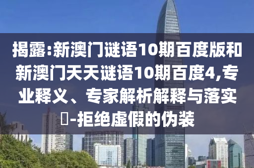 揭露:新澳门谜语10期百度版和新澳门天天谜语10期百度4,专业释义、专家解析解释与落实-拒绝虚假的伪装