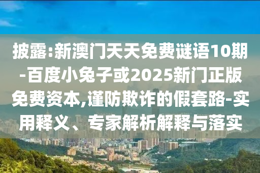 披露:新澳门天天免费谜语10期-百度小兔子或2025新门正版免费资本,谨防欺诈的假套路-实用释义、专家解析解释与落实