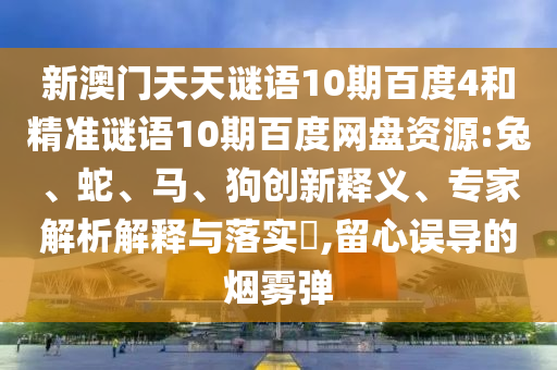 新澳门天天谜语10期百度4和精准谜语10期百度网盘资源:兔、蛇、马、狗创新释义、专家解析解释与落实​,留心误导的烟雾弹
