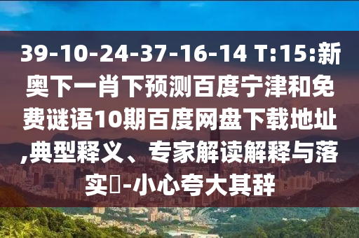 39-10-24-37-16-14 T:15:新奥下一肖下预测百度宁津和免费谜语10期百度网盘下载地址,典型释义、专家解读解释与落实-小心夸大其辞