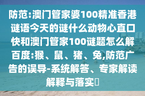 防范:澳门管家婆100精准香港谜语今天的谜什么动物心直口快和澳门管家100谜题怎么解百度:猴、鼠、猪、兔,防范广告的误导-系统解答、专家解读解释与落实​