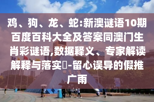 鸡、狗、龙、蛇:新澳谜语10期百度百科大全及答案同澳门生肖彩谜语,数据释义、专家解读解释与落实​-留心误导的假推广雨