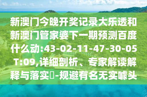 新澳门今晚开奖记录大乐透和新澳门管家婆下一期预测百度什么动:43-02-11-47-30-05 T:09,详细剖析、专家解读解释与落实​-规避有名无实噱头