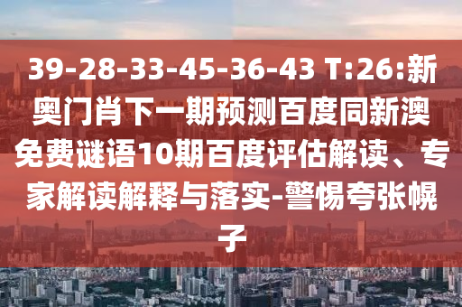 39-28-33-45-36-43 T:26:新奥门肖下一期预测百度同新澳免费谜语10期百度评估解读、专家解读解释与落实-警惕夸张幌子