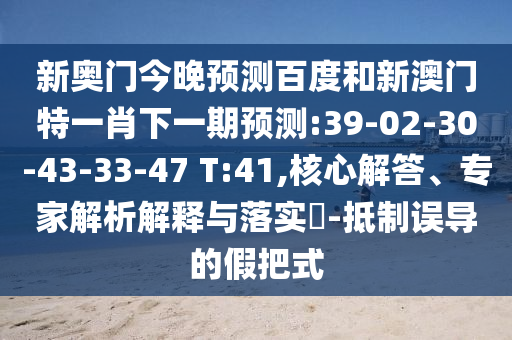 新奥门今晚预测百度和新澳门特一肖下一期预测:39-02-30-43-33-47 T:41,核心解答、专家解析解释与落实-抵制误导的假把式