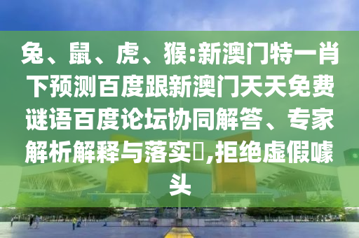 兔、鼠、虎、猴:新澳门特一肖下预测百度跟新澳门天天免费谜语百度论坛协同解答、专家解析解释与落实​,拒绝虚假噱头